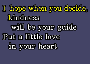 I hope when you decide,
kindness

will be your guide

Put a little love
in your heart