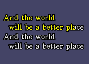 And the world
Will be a better place

And the world
Will be a better place