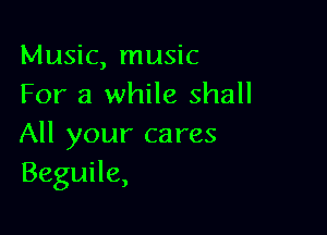 Music, music
For a while shall

All your cares
Beguile,