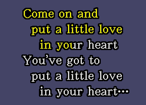 Come on and
put a little love
in your heart

YouKre got to
put a little love
in your heart-