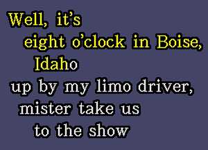 Well, ifs
eight dclock in Boise,
Idaho

up by my limo driver,
mister take us
to the show