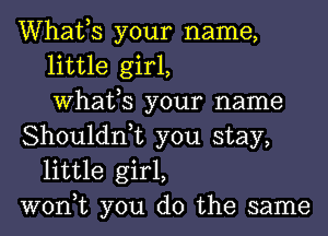 Whafs your name,
little girl,
What,S your name

Shouldn,t you stay,
little girl,

won,t you do the same