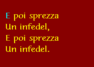 E poi sprezza
Un infedel,

E poi sprezza
Url infedel.