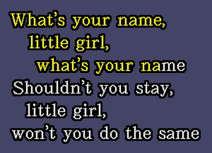 Whafs your name,
little girl,
What,S your name
Shouldn,t you stay,
little girl,
won,t you do the same
