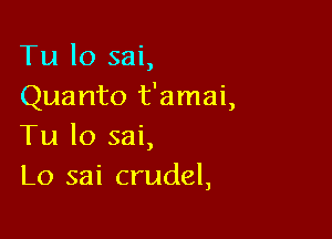 Tu lo sai,
Quanto t'amai,

Tu lo sai,
L0 sai crudel,