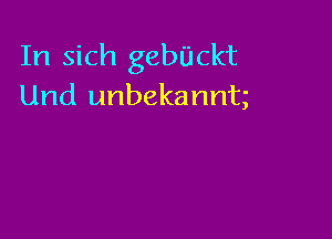 In sich gebUckt
Und unbekannt