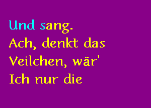 Und sang.
Ach, denkt das

Veilchen, we'ir'
Ich nur die