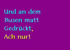 Und an dem
Busen matt

Gedrilckt,
Ach nur!