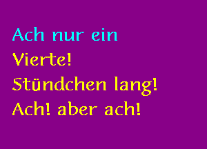 Ach nur ein
Vier'te!

Stiindchen lang!
Ach! aber ach!