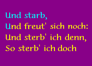 Und starb,
Und freut' Sich nochi

Und sterb' ich denn,
So sterb' ich doch