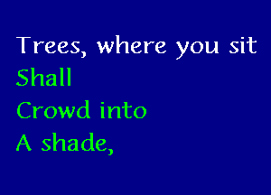 Trees, where you sit
Shall

Crowd into
A shade,