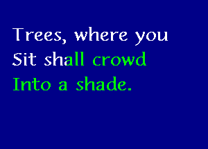 Trees, where you
Sit shall crowd

Into a shade.