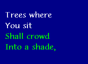 Trees where
You sit

Shall crowd
Into a shade,