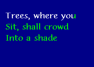 Trees, where you
Sit, shall crowd

Into a shade