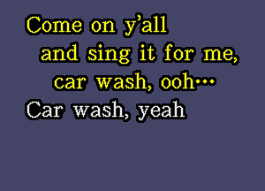 Come on y a11
and sing it for me,
car wash, 00h-

Car wash, yeah