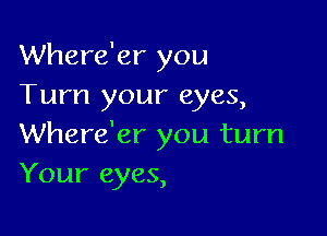 Where'er you
Turn your eyes,

Where'er you turn
Your eyes,