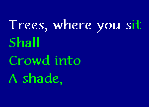 Trees, where you sit
Shall

Crowd into
A shade,