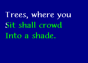 Trees, where you
Sit shall crowd

Into a shade.