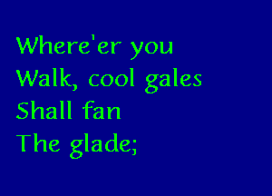 Where'er you
Walk, cool gales

Shall fan
The gladq