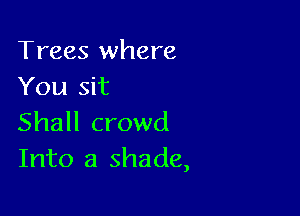 Trees where
You sit

Shall crowd
Into a shade,