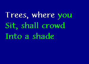 Trees, where you
Sit, shall crowd

Into a shade