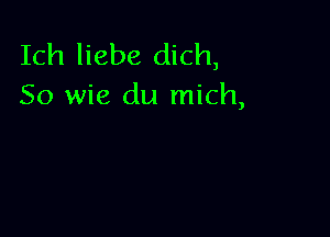 Ich liebe dich,
So wie du mich,