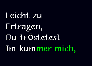 Leicht ZU
Ertragen,

Du trOstetest
Im kummer mich,