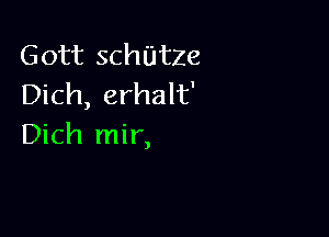 Gott schUtze
Dich, erhalt'

Dich mir,