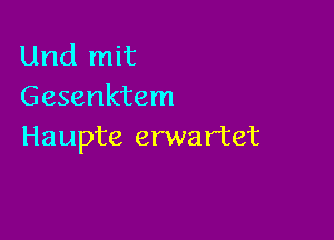 Und mit
Gesenktem

Haupte erwar'tet
