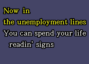 NOW in
the unemployment lines
You can spend your life

readin, signs