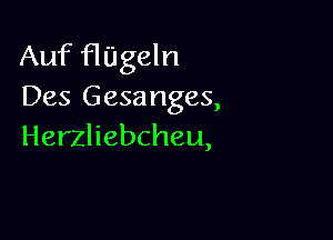 Auf HUgeln
Des Gesanges,

Herzliebcheu,