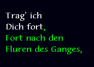 Trag' ich
Dich fort,

Fort nach den
Fluren des Ganges,