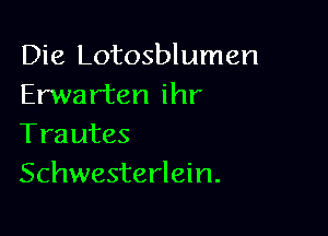 Die Lotosblumen
Erwarten ihr

Trautes
Schwesterlein.