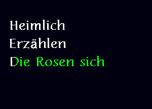 Heimlich
Erzahlen

Die Rosen sich