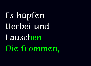 Es hUpfen
Herbei und

Lauschen
Die frommen,