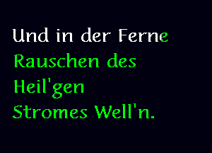 Und in der Ferne
Rauschen des

Heil'gen
Stromes Well'n.