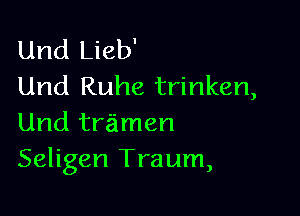 Und Lieb'
Und Ruhe trinken,

Und trzimen
Seligen Traum,