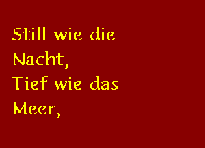 Still wie die
Nacht,

Tief wie das
Meer,