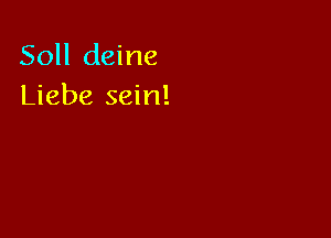 Soll deine
Liebe sein!