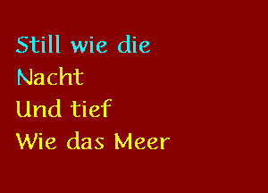 Still wie die
Nacht

Und tief
Wie das Meer