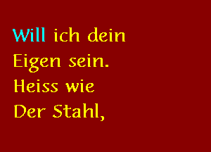 Will ich dein
Eigen sein.

Heiss wie
Der Stahl,