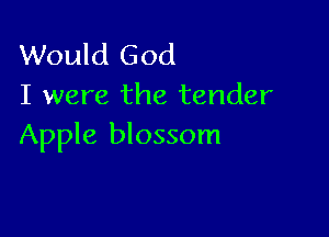 Would God
I were the tender

Apple blossom
