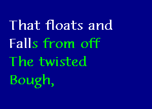 That floats and
Falls from off

The twisted
Bough,