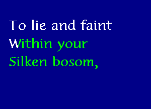 To lie and faint
Within your

Silken bosom,