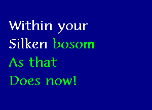Within your
Silken bosom

As that
Does now!