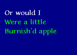 Or would I
Were a little

Burnish'd apple