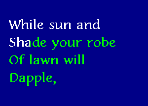 While sun and
Shade your robe

Of lawn will
Dapple,