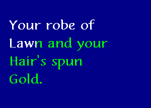 Your robe of
Lawn and your

Hair's spun
Gold.