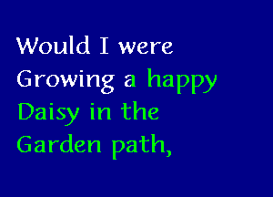 Would I were
Growing a happy

Daisy in the
Garden path,