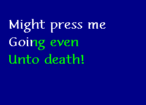 Might press me
Going even

Unto death!